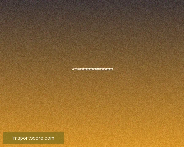 2026世界杯冠军争夺格局深度解析与夺冠关键因素分析